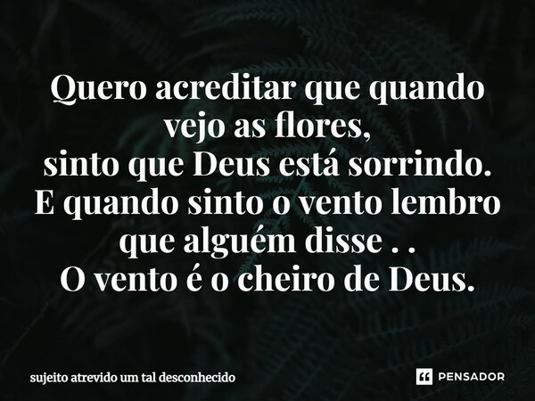 ⁠Quero acreditar que quando vejo as flores, sinto que Deus está sorrindo. E quando sinto o vento lembro que alguém disse . . O vento é o cheiro de Deus.... Frase de sujeito atrevido um tal desconhecido.