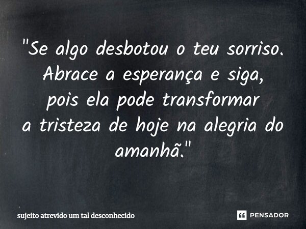 ⁠"Se algo desbotou o teu sorriso. Abrace a esperança e siga, pois ela pode transformar a tristeza de hoje na alegria do amanhã."... Frase de sujeito atrevido um tal desconhecido.