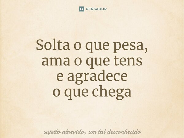 ⁠Solta o que pesa, ama o que tens e agradece o que chega... Frase de sujeito atrevido, um tal desconhecido.