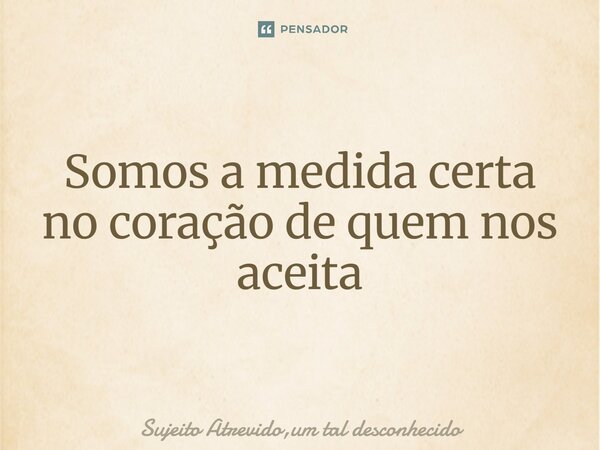 ⁠Somos a medida certa no coração de quem nos aceita... Frase de Sujeito Atrevido,um tal desconhecido.