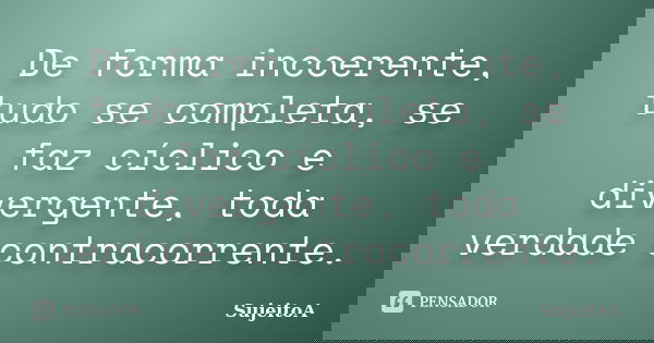 De forma incoerente, tudo se completa, se faz cíclico e divergente, toda verdade contracorrente.... Frase de SujeitoA.