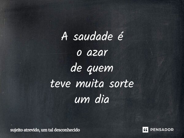 A saudade é o azar de quem teve muita sorte um dia... Frase de sujeito atrevido, um tal desconhecido.