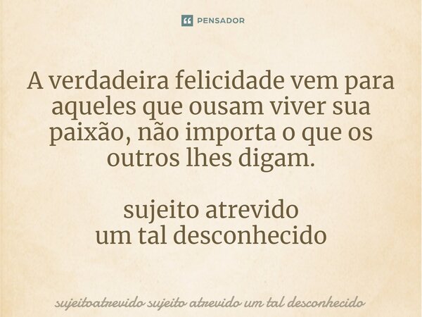 ⁠A verdadeira felicidade vem para aqueles que ousam viver sua paixão, não importa o que os outros lhes digam.... Frase de sujeitoatrevido sujeito atrevido um tal desconhecido.