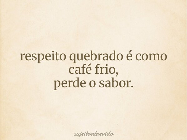 respeito quebrado é como café frio, perde o sabor.... Frase de sujeitoatrevido.