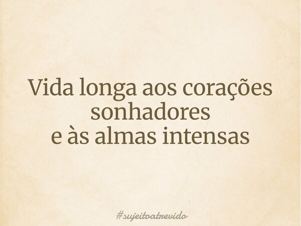 Vida longa aos corações sonhadores e às almas intensas... Frase de sujeitoatrevido.