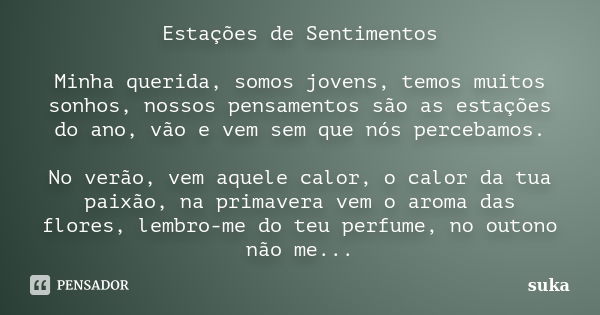 Estações de Sentimentos Minha querida, somos jovens, temos muitos sonhos, nossos pensamentos são as estações do ano, vão e vem sem que nós percebamos. No verão,... Frase de suka.