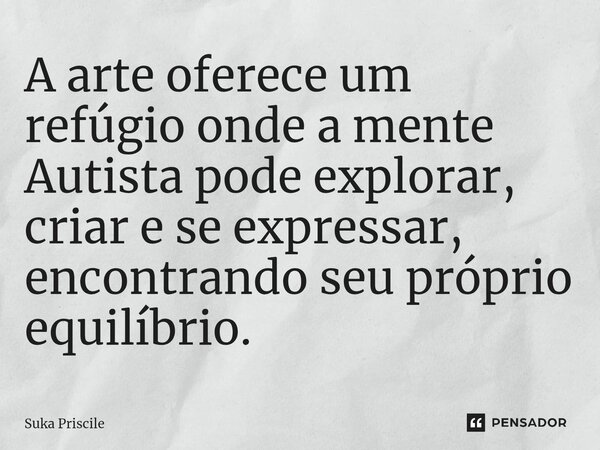 ⁠A arte oferece um refúgio onde a mente Autista pode explorar, criar e se expressar, encontrando seu próprio equilíbrio.... Frase de Suka Priscile.