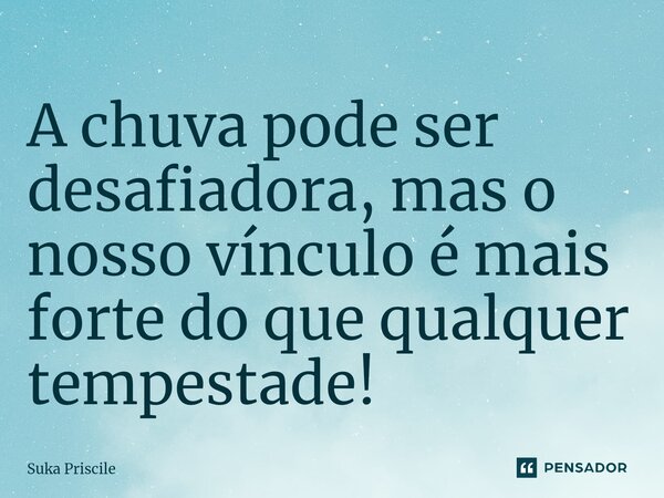 ⁠A chuva pode ser desafiadora, mas o nosso vínculo é mais forte do que qualquer tempestade!... Frase de Suka Priscile.
