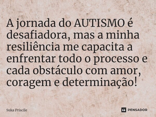 ⁠A jornada do AUTISMO é desafiadora, mas a minha resiliência me capacita a enfrentar todo o processo e cada obstáculo com amor, coragem e determinação!... Frase de Suka Priscile.