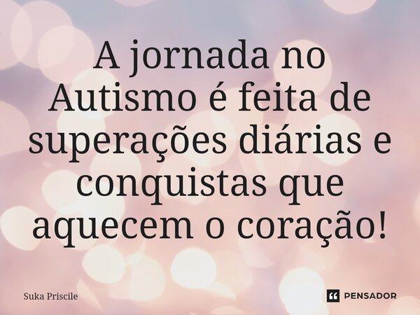 ⁠A jornada no Autismo é feita de superações diárias e conquistas que aquecem o coração!... Frase de Suka Priscile.