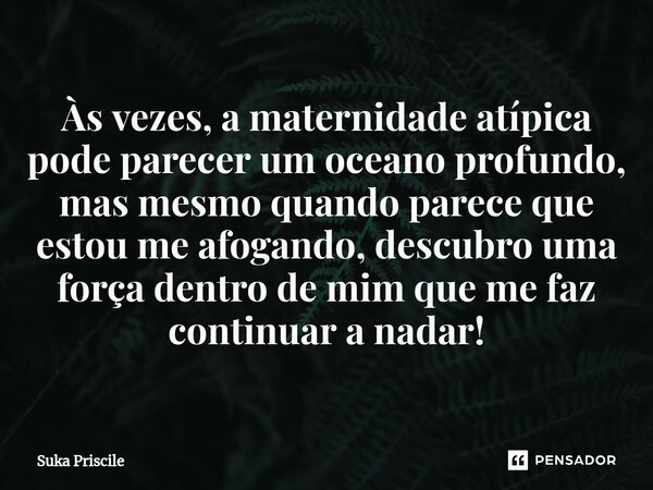 ⁠Às vezes, a maternidade atípica pode parecer um oceano profundo, mas mesmo quando parece que estou me afogando, descubro uma força dentro de mim que me faz con... Frase de Suka Priscile.