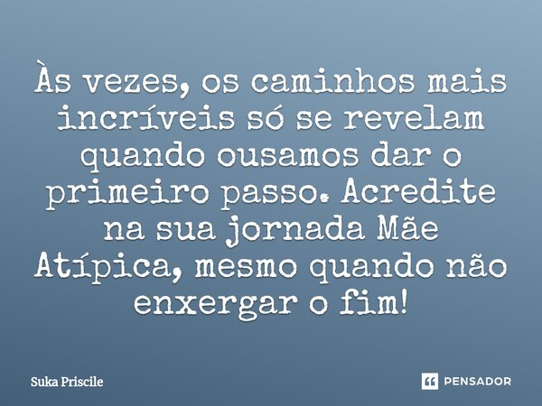 ⁠Às vezes, os caminhos mais incríveis só se revelam quando ousamos dar o primeiro passo. Acredite na sua jornada Mãe Atípica, mesmo quando não enxergar o fim!... Frase de Suka Priscile.