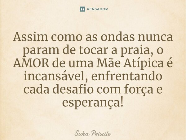 ⁠Assim como as ondas nunca param de tocar a praia, o AMOR de uma Mãe Atípica é incansável, enfrentando cada desafio com força e esperança!... Frase de Suka Priscile.