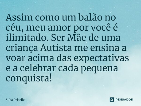 ⁠Assim como um balão no céu, meu amor por você é ilimitado. Ser Mãe de uma criança Autista me ensina a voar acima das expectativas e a celebrar cada pequena con... Frase de Suka Priscile.
