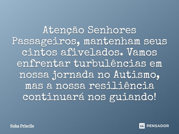 ⁠Atenção Senhores Passageiros, mantenhamseus cintos afivelados. Vamos enfrentar turbulências em nossa jornada no Autismo, mas a nossa resiliência continuará nos... Frase de Suka Priscile.