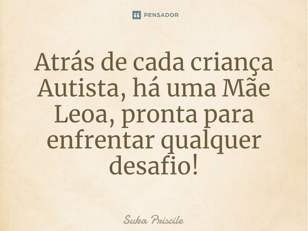 ⁠Atrás de cada criança Autista, há uma Mãe Leoa, pronta para enfrentar qualquer desafio!... Frase de Suka Priscile.