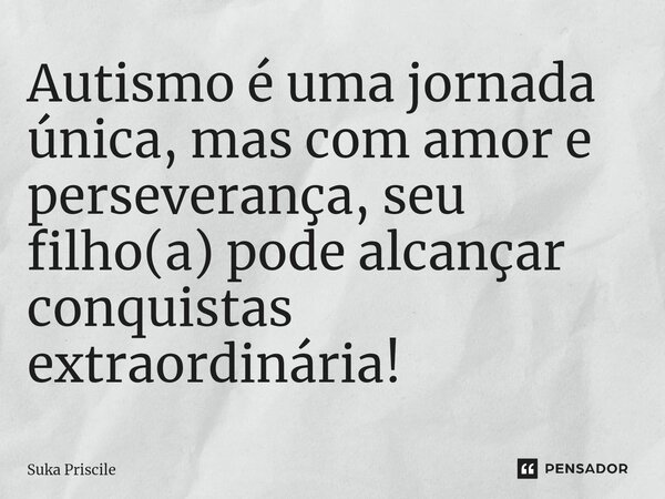 ⁠Autismo é uma jornada única, mas com amor e perseverança, seu filho(a) pode alcançar conquistas extraordinária!... Frase de Suka Priscile.