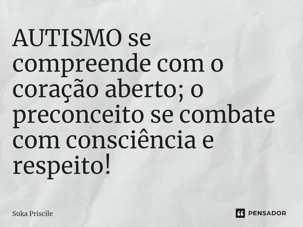 ⁠AUTISMO se compreende com o coração aberto; o preconceito se combate com consciência e respeito!... Frase de Suka Priscile.