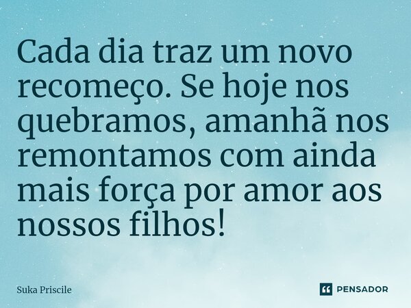⁠Cada dia traz um novo recomeço. Se hoje nos quebramos, amanhã nos remontamos com ainda mais força por amor aos nossos filhos!... Frase de Suka Priscile.