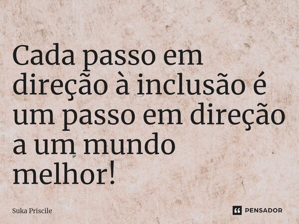 ⁠Cada passo em direção à inclusão é um passo em direção a um mundo melhor!... Frase de Suka Priscile.