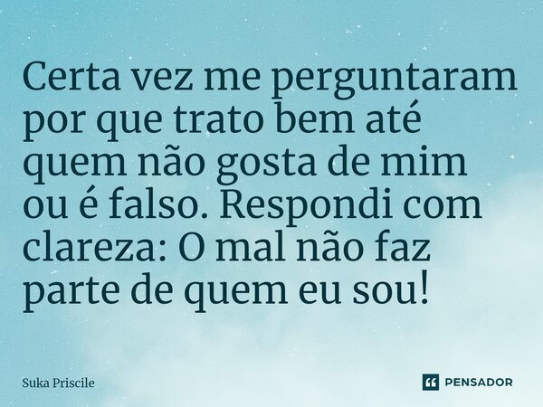 ⁠Certa vez me perguntaram por que trato bem até quem não gosta de mim ou é falso. Respondi com clareza: O mal não faz parte de quem eu sou!... Frase de Suka Priscile.