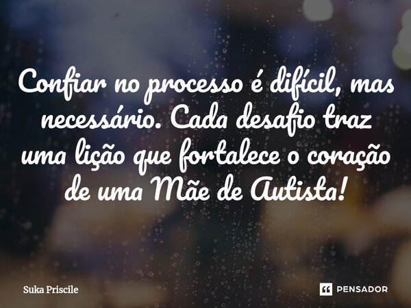 ⁠Confiar no processo é difícil, mas necessário. Cada desafio traz uma lição que fortalece o coração de uma Mãe de Autista!... Frase de Suka Priscile.