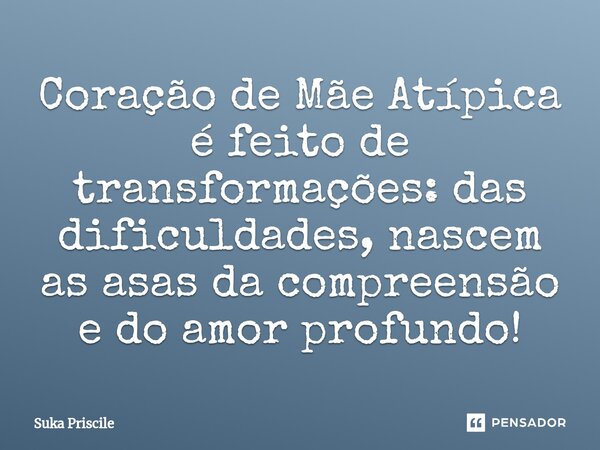 ⁠Coração de Mãe Atípica é feito de transformações: das dificuldades, nascem as asas da compreensão e do amor profundo!... Frase de Suka Priscile.