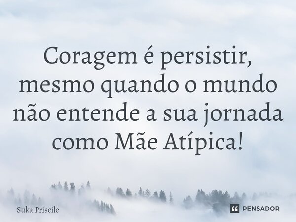 ⁠Coragem é persistir, mesmo quando o mundo não entende a sua jornada como Mãe Atípica!... Frase de Suka Priscile.