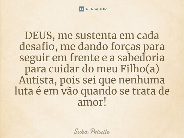 DEUS, me sustenta em cada desafio, me dando forças para seguir em frente e a sabedoria para cuidar do meu Filho(a) Autista, pois sei que nenhuma luta é em vão q... Frase de Suka Priscile.