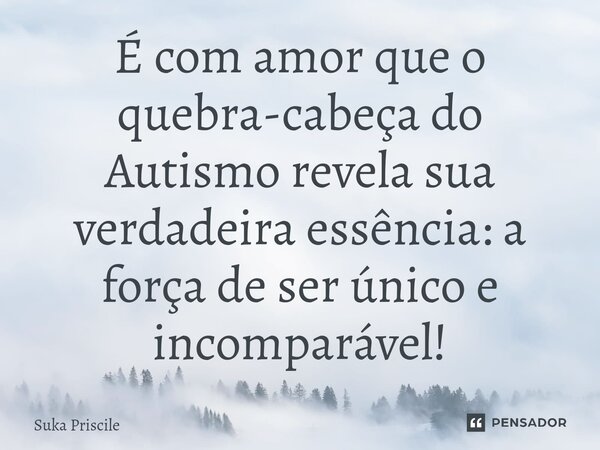 ⁠É com amor que o quebra-cabeça do Autismo revela sua verdadeira essência: a força de ser único e incomparável!... Frase de Suka Priscile.