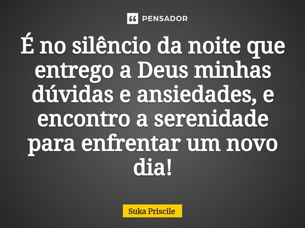 ⁠É no silêncio da noite que entrego a Deus minhas dúvidas e ansiedades, e encontro a serenidade para enfrentar um novo dia!... Frase de Suka Priscile.