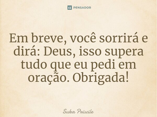 ⁠Em breve, você sorrirá e dirá: Deus, isso supera tudo que eu pedi em oração. Obrigada!... Frase de Suka Priscile.