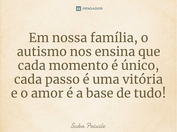 ⁠Em nossa família, o autismo nos ensina que cada momento é único, cada passo é uma vitória e o amor é a base de tudo!... Frase de Suka Priscile.