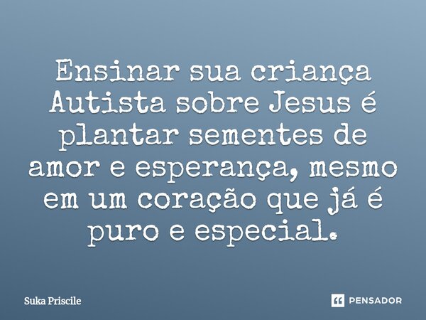 ⁠Ensinar sua criança Autista sobre Jesus é plantar sementes de amor e esperança, mesmo em um coração que já é puro e especial.... Frase de Suka Priscile.