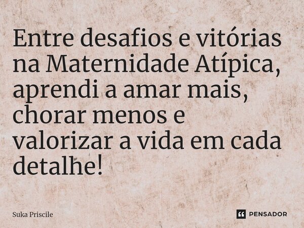 ⁠Entre desafios e vitórias na Maternidade Atípica, aprendi a amar mais, chorar menos e valorizar a vida em cada detalhe!... Frase de Suka Priscile.