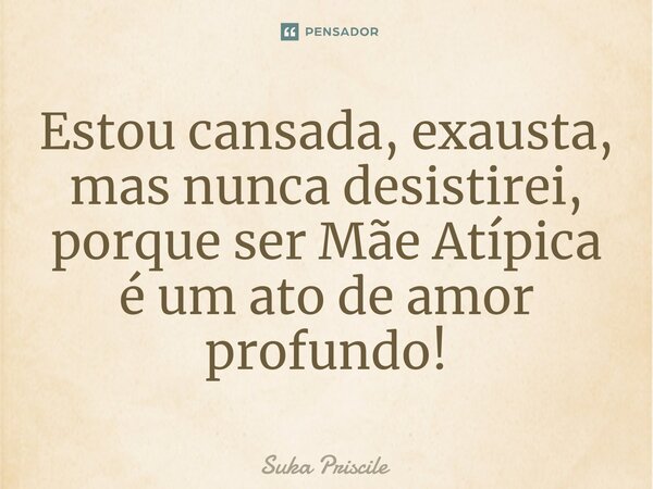 ⁠Estou cansada, exausta, mas nunca desistirei, porque ser Mãe Atípica é um ato de amor profundo!... Frase de Suka Priscile.