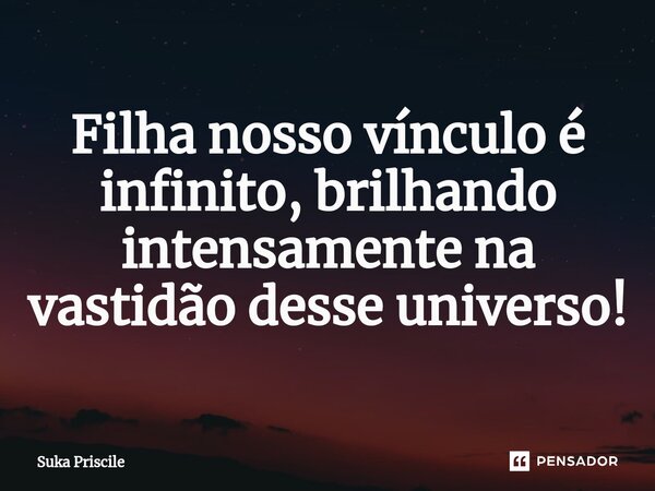 ⁠Filha nosso vínculo é infinito, brilhando intensamente na vastidão desse universo!... Frase de Suka Priscile.