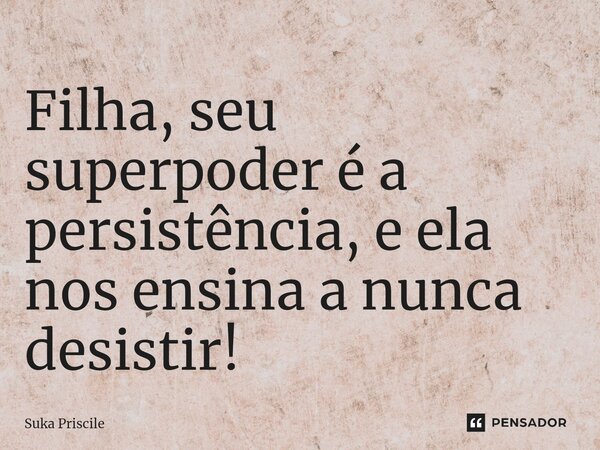 ⁠Filha, seu superpoder é a persistência, e ela nos ensina a nunca desistir!... Frase de Suka Priscile.