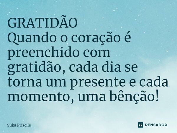 ⁠GRATIDÃO Quando o coração é preenchido com gratidão, cada dia se torna um presente e cada momento, uma bênção!... Frase de Suka Priscile.