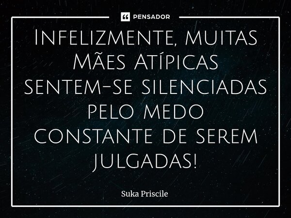 ⁠Infelizmente, muitas Mães Atípicas sentem-se silenciadas pelo medo constante de serem julgadas!... Frase de Suka Priscile.