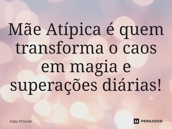 ⁠Mãe Atípica é quem transforma o caos em magia e superações diárias!... Frase de Suka Priscile.