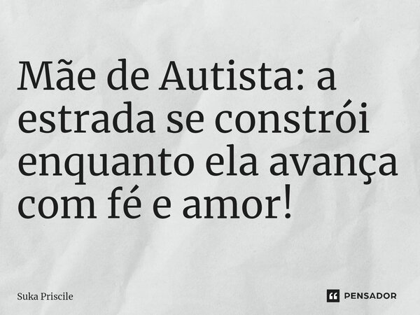 ⁠Mãe de Autista: a estrada se constrói enquanto ela avança com fé e amor!... Frase de Suka Priscile.