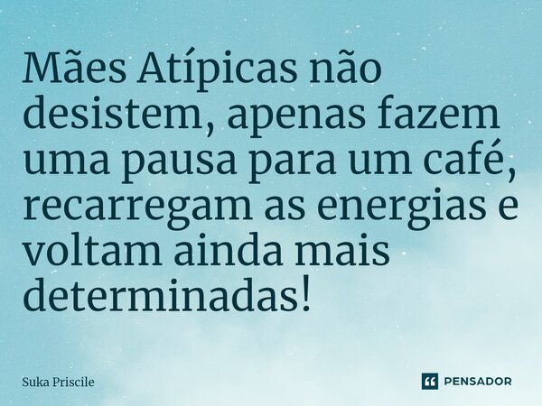 Mães Atípicas não desistem, apenas fazem uma pausa para um café, recarregam as energias e voltam ainda mais determinadas!... Frase de Suka Priscile.
