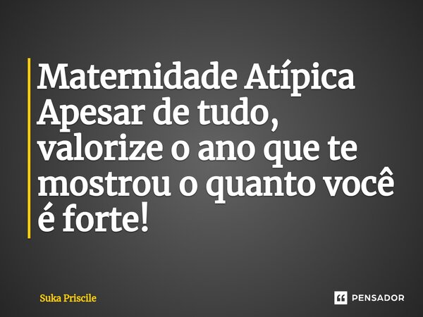 Maternidade Atípica ⁠Apesar de tudo, valorize o ano que te mostrou o quanto você é forte!... Frase de Suka Priscile.