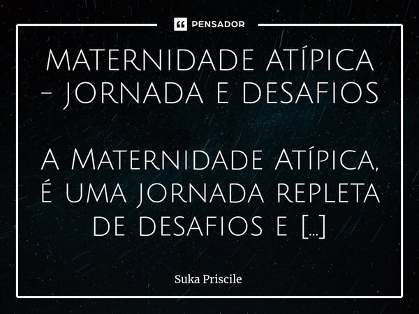 MATERNIDADE ATÍPICA - JORNADA E DESAFIOS A Maternidade Atípica, é uma jornada repleta de desafios e conquistas únicas. É uma corrida onde a linha de chegada nã... Frase de Suka Priscile.
