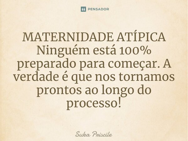 ⁠MATERNIDADE ATÍPICA Ninguém está 100% preparado para começar. A verdade é que nos tornamos prontos ao longo do processo!... Frase de Suka Priscile.