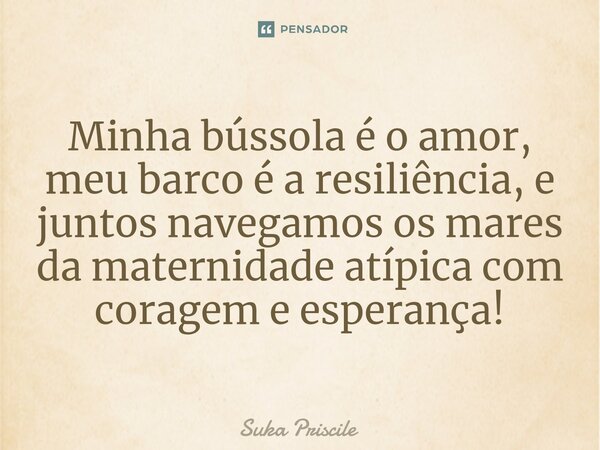 ⁠Minha bússola é o amor, meu barco é a resiliência, e juntos navegamos os mares da maternidade atípica com coragem e esperança!... Frase de Suka Priscile.