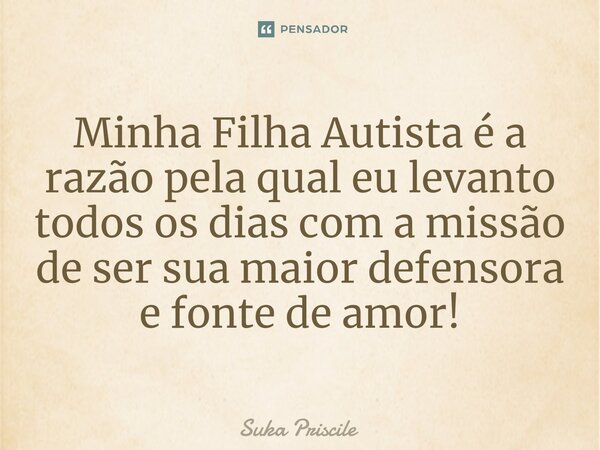 ⁠Minha Filha Autista é a razão pela qual eu levanto todos os dias com a missão de ser sua maior defensora e fonte de amor!... Frase de Suka Priscile.