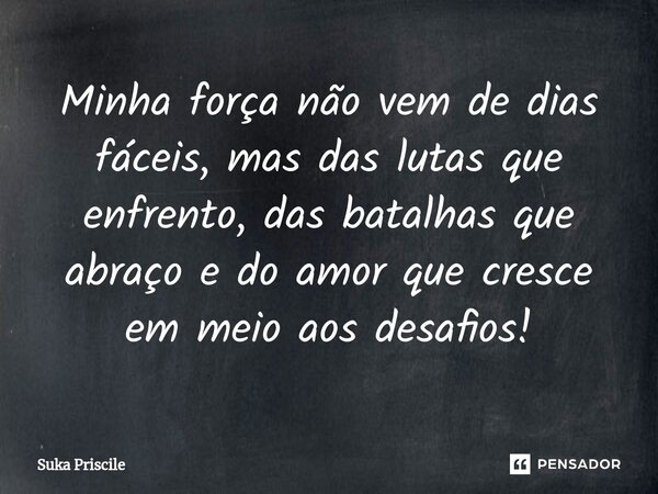 ⁠Minha força não vem de dias fáceis, mas das lutas que enfrento, das batalhas que abraço e do amor que cresce em meio aos desafios!... Frase de Suka Priscile.