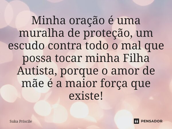 ⁠Minha oração é uma muralha de proteção, um escudo contra todo o mal que possa tocar minha Filha Autista, porque o amor de mãe é a maior força que existe!... Frase de Suka Priscile.